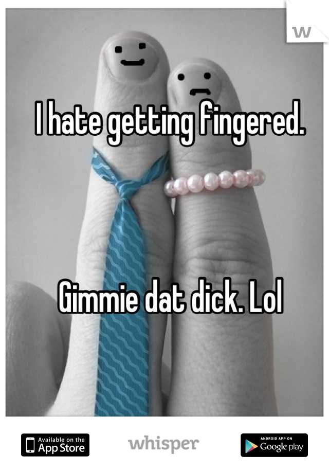 I hate getting fingered.



Gimmie dat dick. Lol