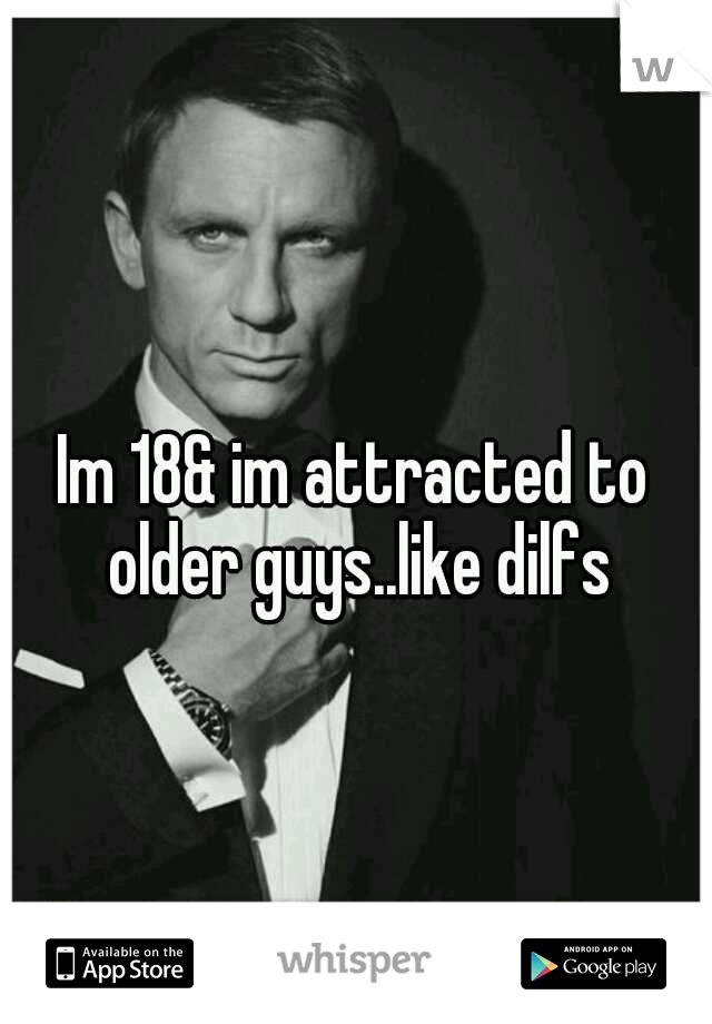 Im 18& im attracted to older guys..like dilfs
