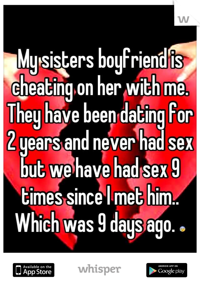 My sisters boyfriend is cheating on her with me. They have been dating for 2 years and never had sex but we have had sex 9 times since I met him.. Which was 9 days ago. 😰