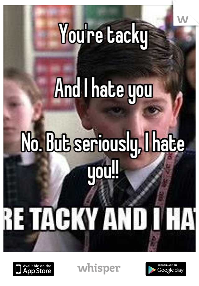 You're tacky 

And I hate you 

No. But seriously, I hate you!!