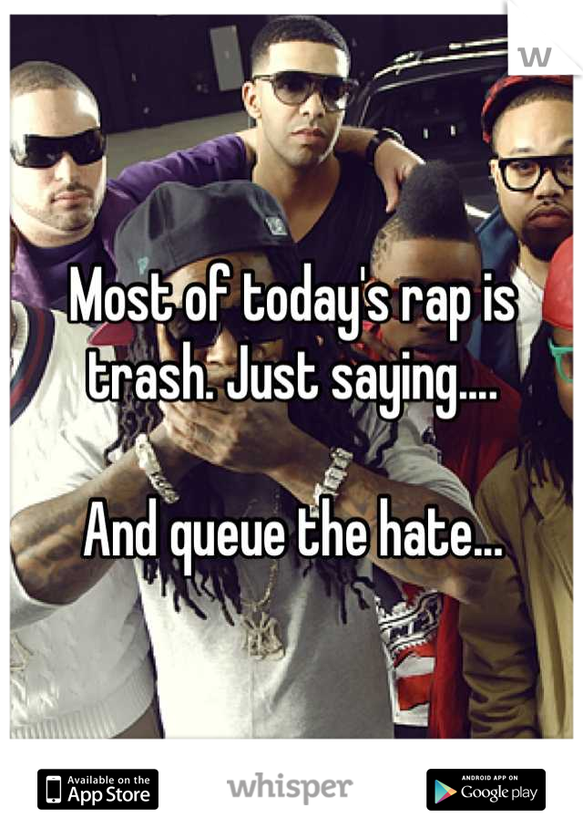 Most of today's rap is trash. Just saying....

And queue the hate...