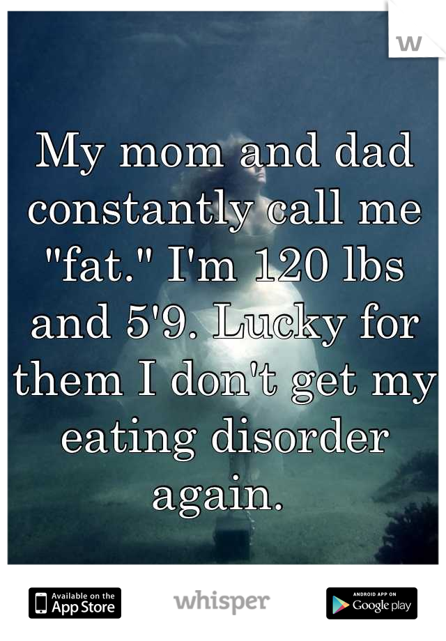 My mom and dad constantly call me "fat." I'm 120 lbs and 5'9. Lucky for them I don't get my eating disorder again. 