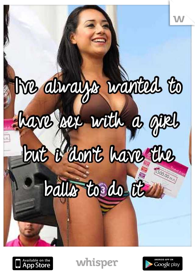 I've always wanted to have sex with a girl but i don't have the balls to do it 