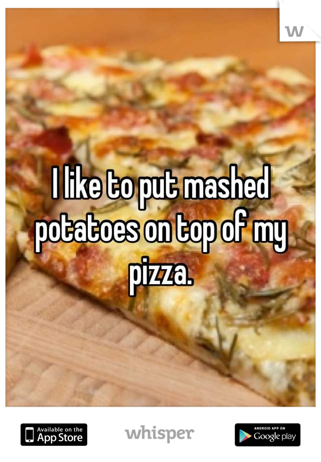 I like to put mashed potatoes on top of my pizza.