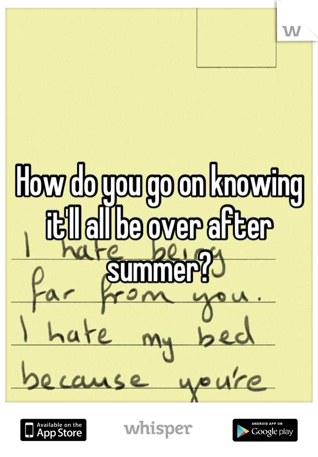 How do you go on knowing it'll all be over after summer?