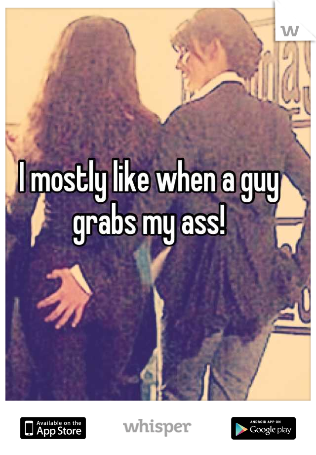 I mostly like when a guy grabs my ass!