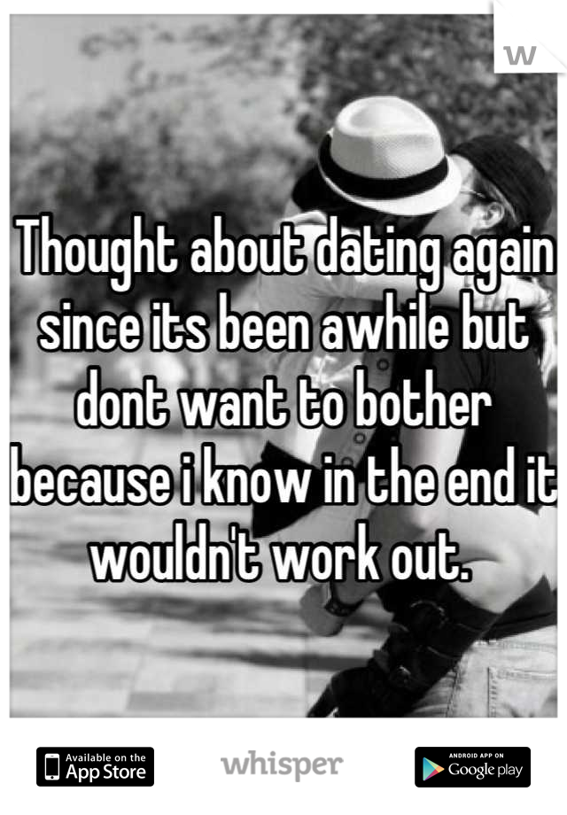 Thought about dating again since its been awhile but dont want to bother because i know in the end it wouldn't work out. 