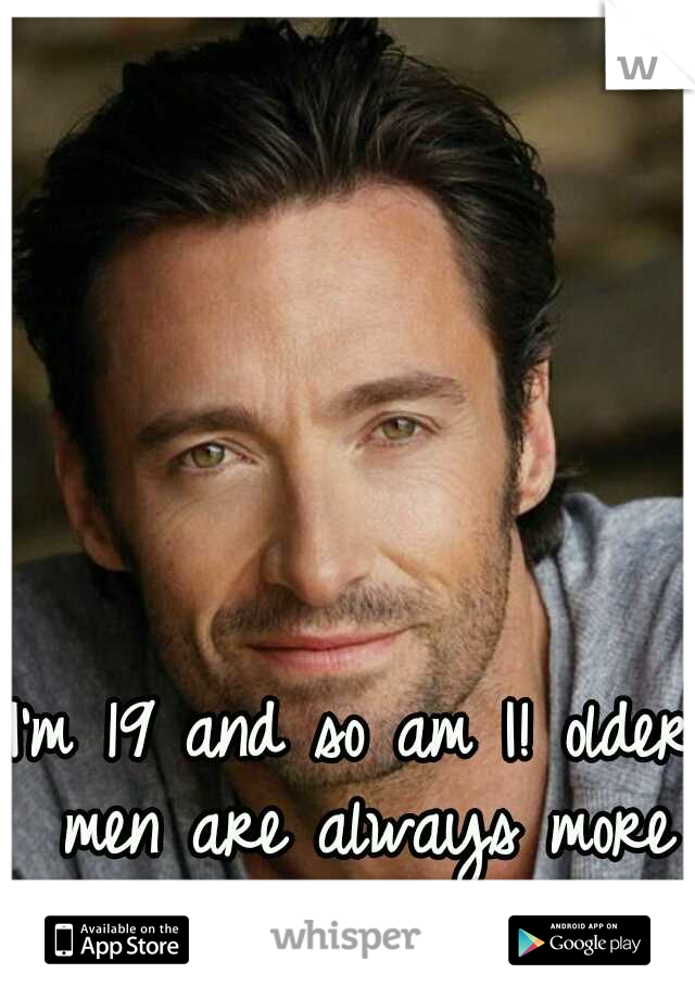I'm 19 and so am I! older men are always more attractive!