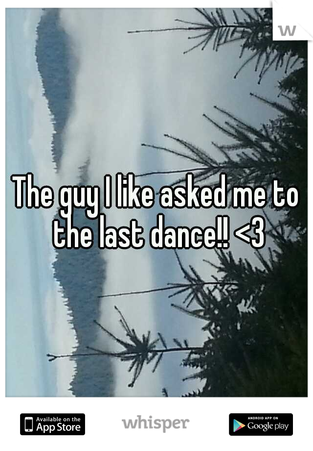 The guy I like asked me to the last dance!! <3