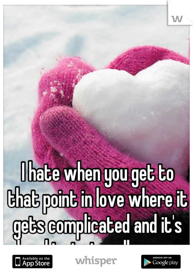 I hate when you get to that point in love where it gets complicated and it's hard to just walk away.