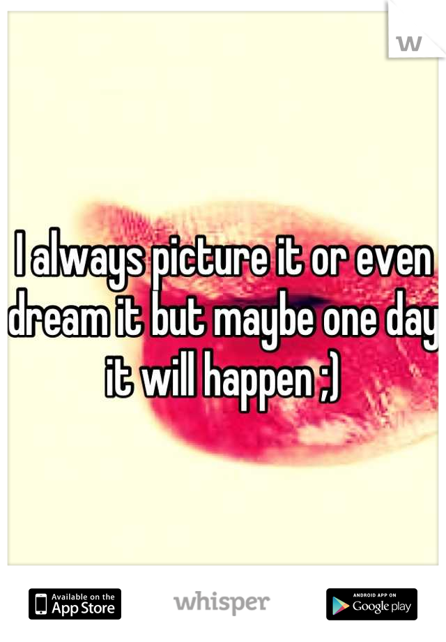 I always picture it or even dream it but maybe one day it will happen ;)