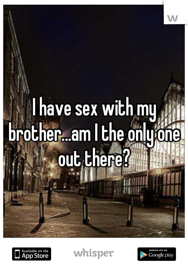I have sex with my brother...am I the only one out there?