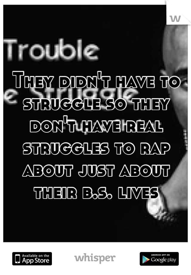 They didn't have to struggle so they don't have real struggles to rap about just about their b.s. lives