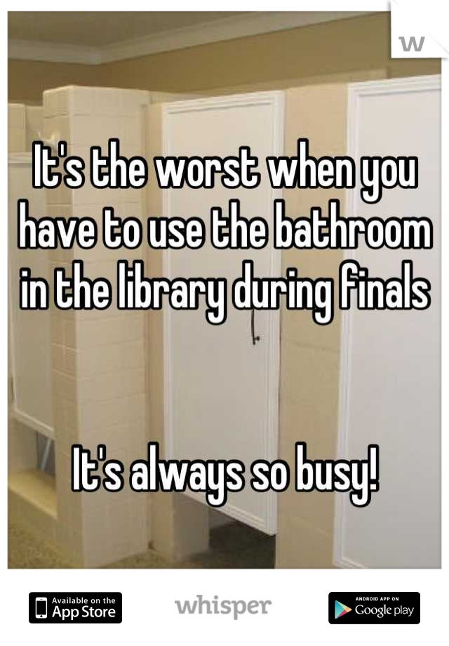 It's the worst when you have to use the bathroom in the library during finals


It's always so busy!