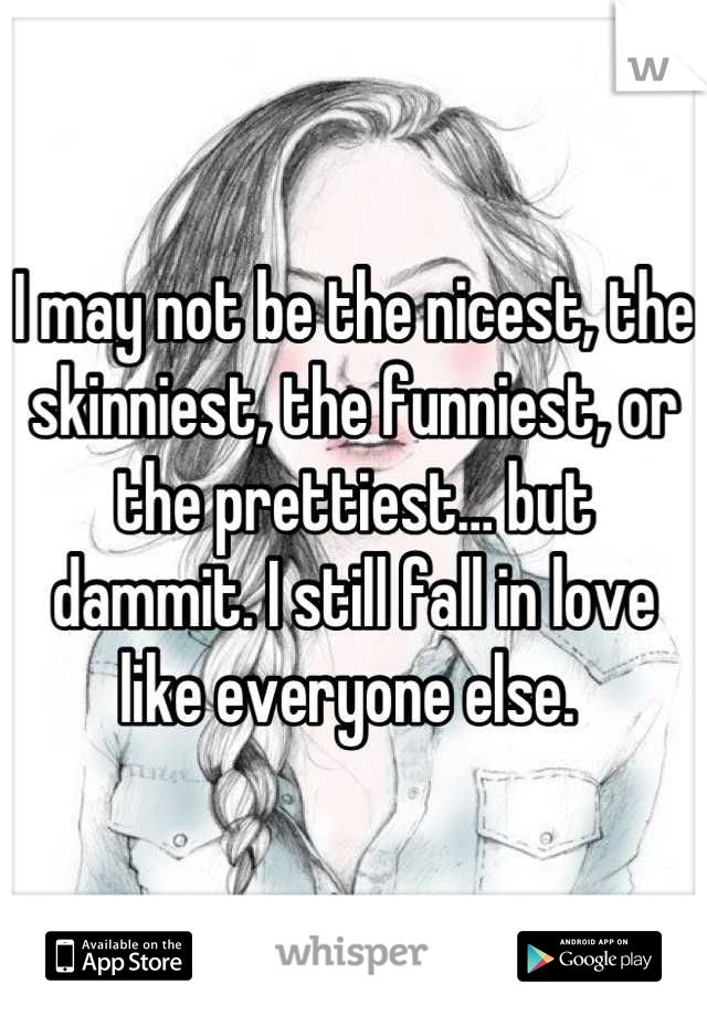 I may not be the nicest, the skinniest, the funniest, or the prettiest… but dammit. I still fall in love like everyone else. 