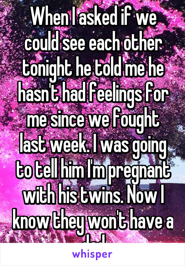 When I asked if we could see each other tonight he told me he hasn't had feelings for me since we fought last week. I was going to tell him I'm pregnant with his twins. Now I know they won't have a dad