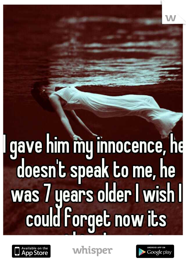 I gave him my innocence, he doesn't speak to me, he was 7 years older I wish I could forget now its something I regret..