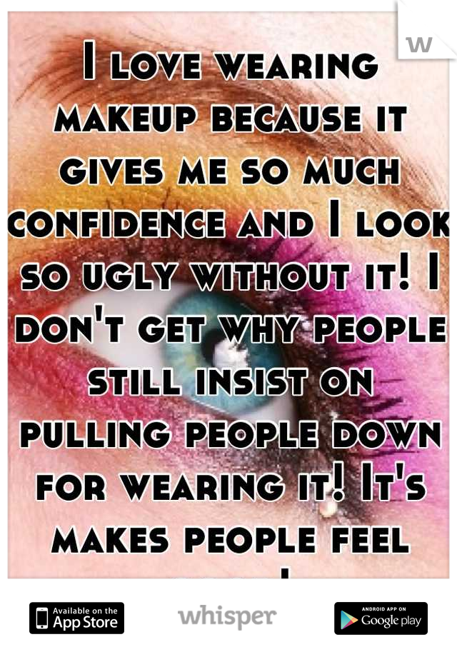 I love wearing makeup because it gives me so much confidence and I look so ugly without it! I don't get why people still insist on pulling people down for wearing it! It's makes people feel good!