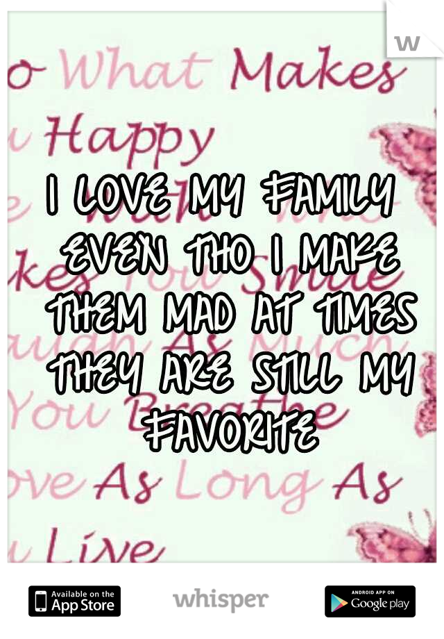 I LOVE MY FAMILY EVEN THO I MAKE THEM MAD AT TIMES THEY ARE STILL MY FAVORITE