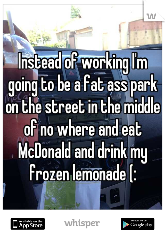 Instead of working I'm going to be a fat ass park on the street in the middle of no where and eat McDonald and drink my frozen lemonade (: