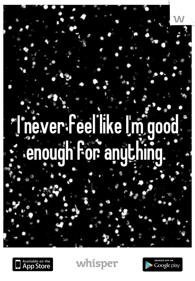 I never feel like I'm good enough for anything. 