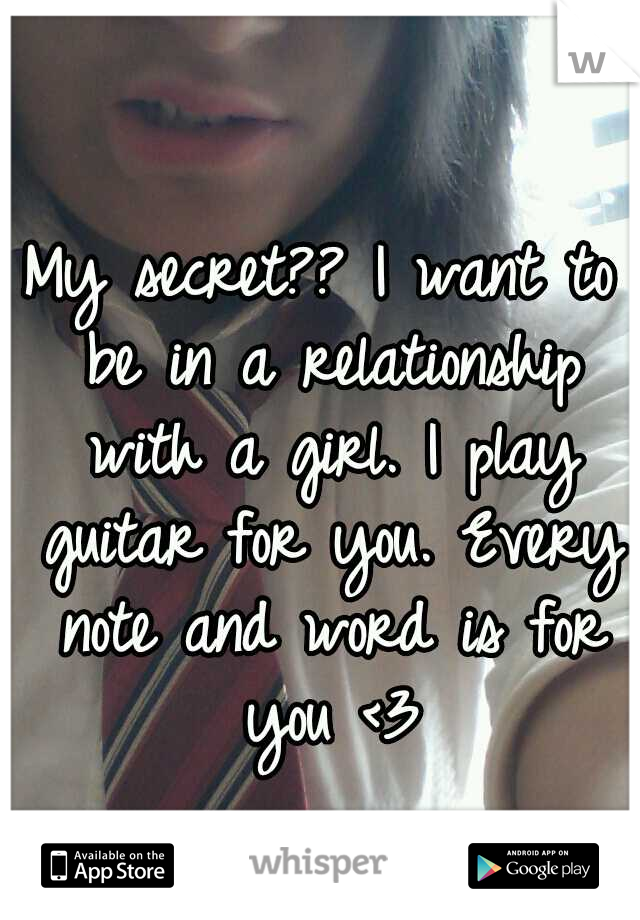 My secret?? I want to be in a relationship with a girl. I play guitar for you. Every note and word is for you <3