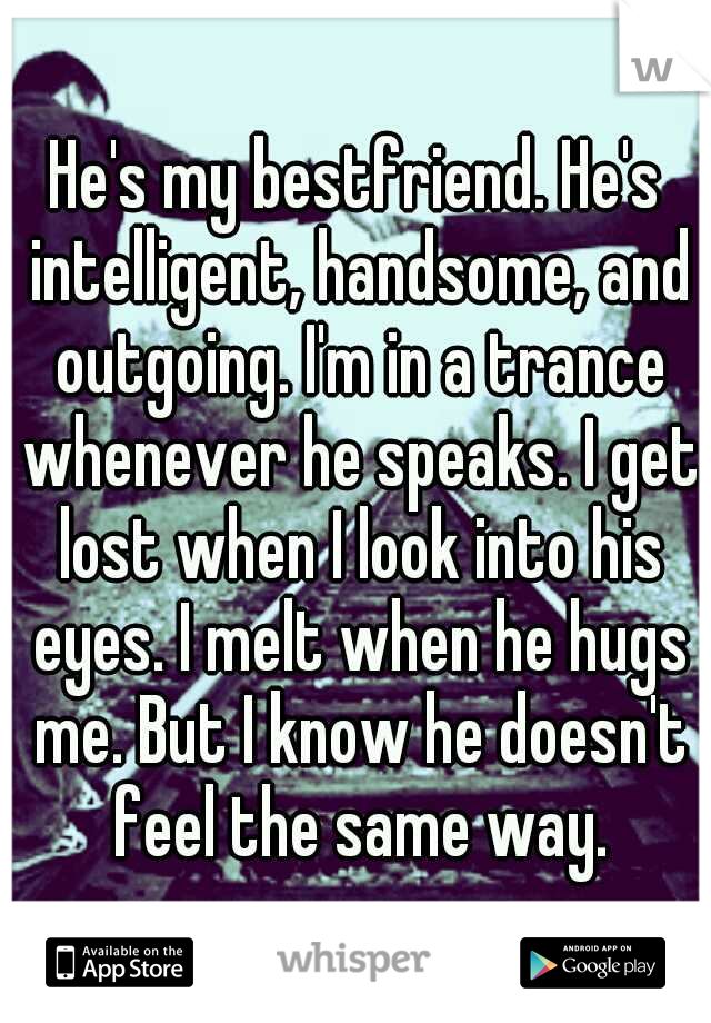 He's my bestfriend. He's intelligent, handsome, and outgoing. I'm in a trance whenever he speaks. I get lost when I look into his eyes. I melt when he hugs me. But I know he doesn't feel the same way.