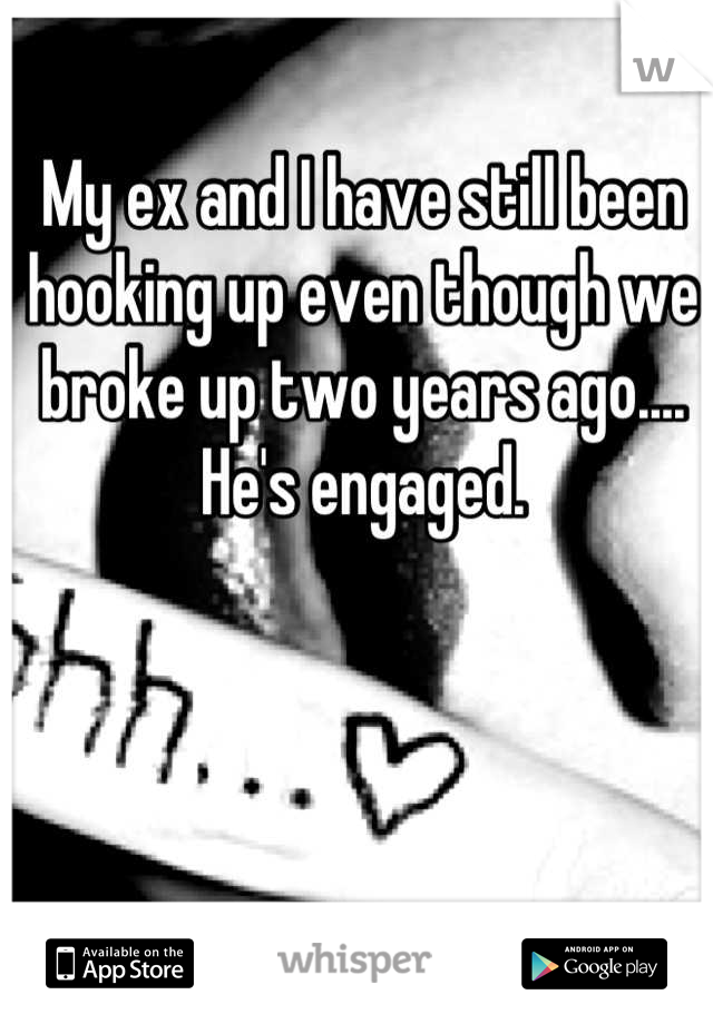 My ex and I have still been hooking up even though we broke up two years ago.... He's engaged.
