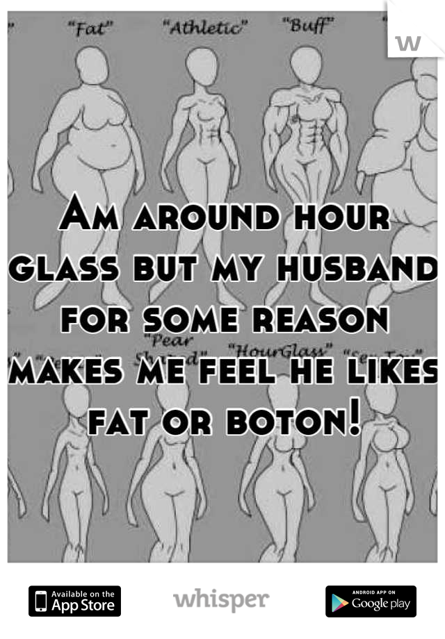 Am around hour glass but my husband for some reason makes me feel he likes fat or boton!
