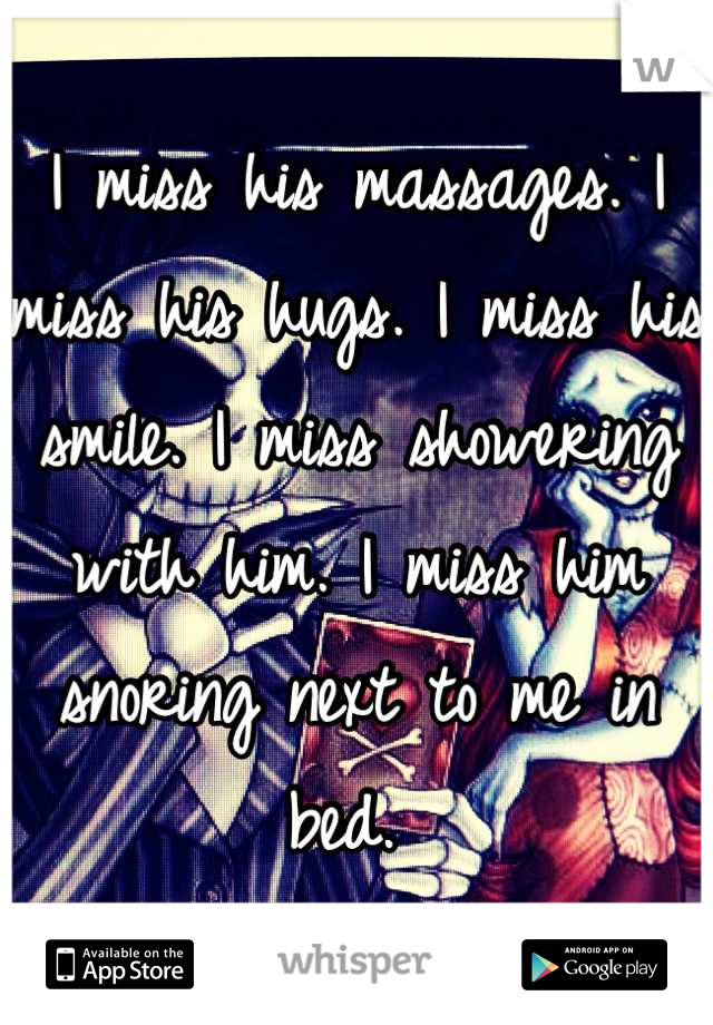 I miss his massages. I miss his hugs. I miss his smile. I miss showering with him. I miss him snoring next to me in bed. 