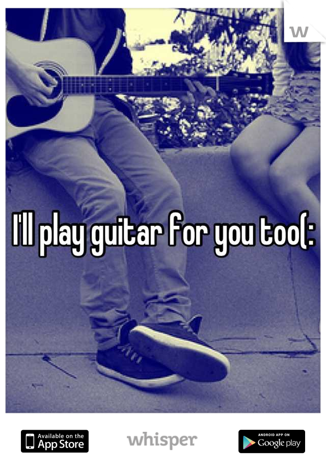 I'll play guitar for you too(: