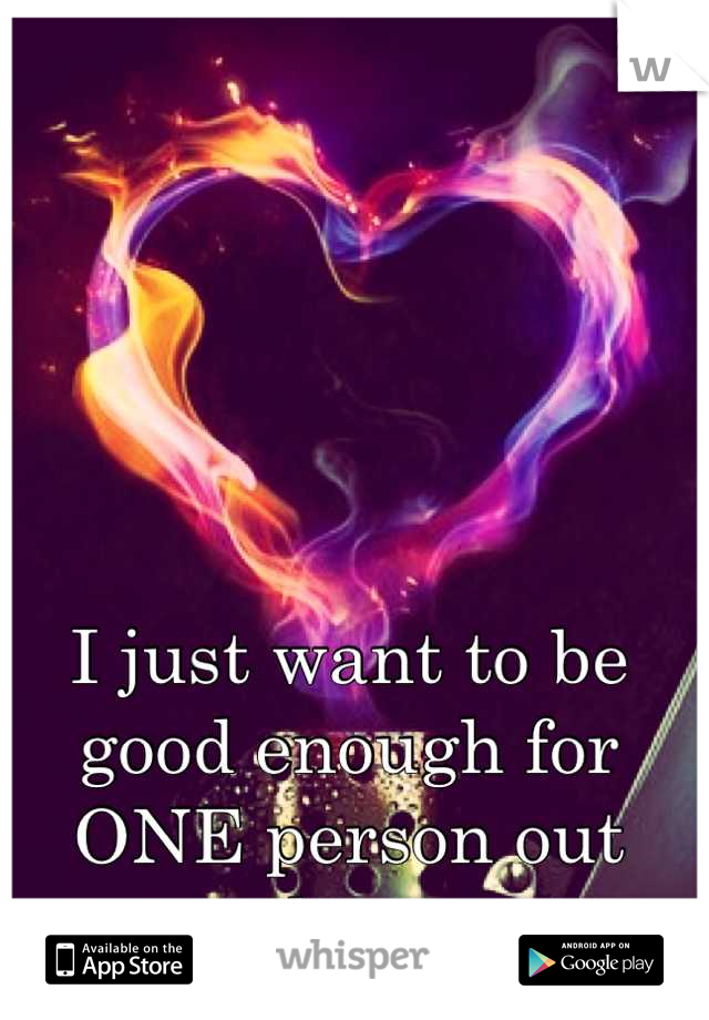 I just want to be good enough for ONE person out there