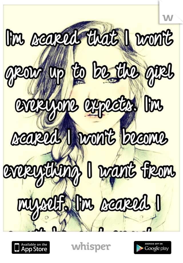 I'm scared that I won't grow up to be the girl everyone expects. I'm scared I won't become everything I want from myself. I'm scared I won't be good enough. 