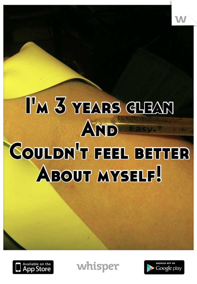 I'm 3 years clean
And
Couldn't feel better 
About myself!
