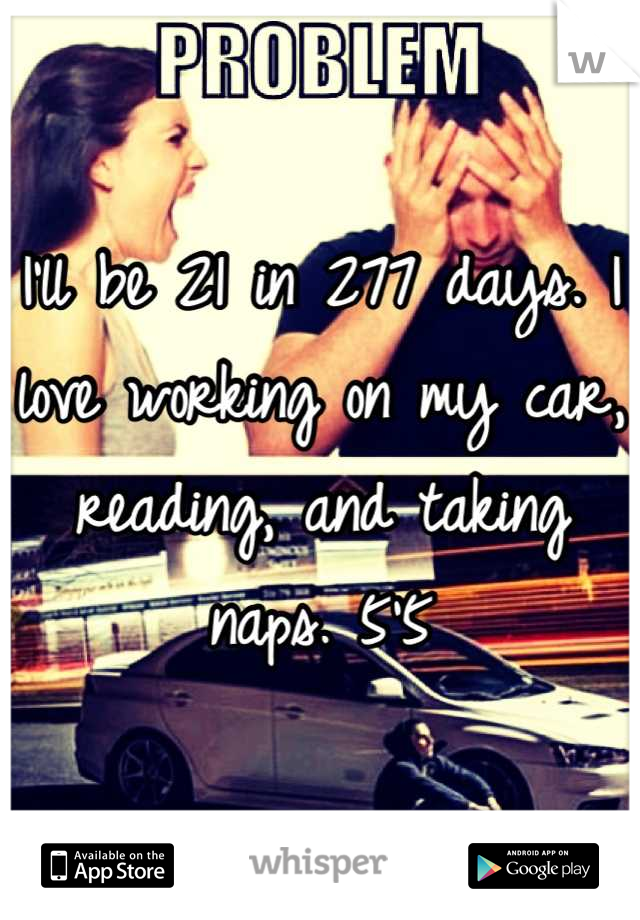 I'll be 21 in 277 days. I love working on my car, reading, and taking naps. 5'5