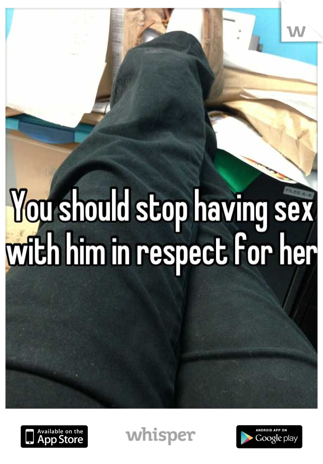 You should stop having sex with him in respect for her 