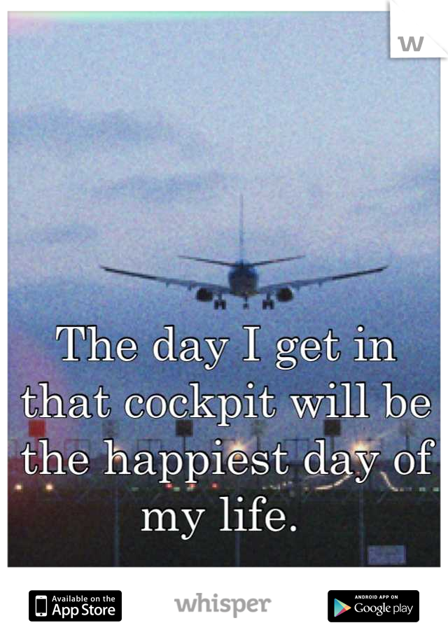 The day I get in that cockpit will be the happiest day of my life. 
