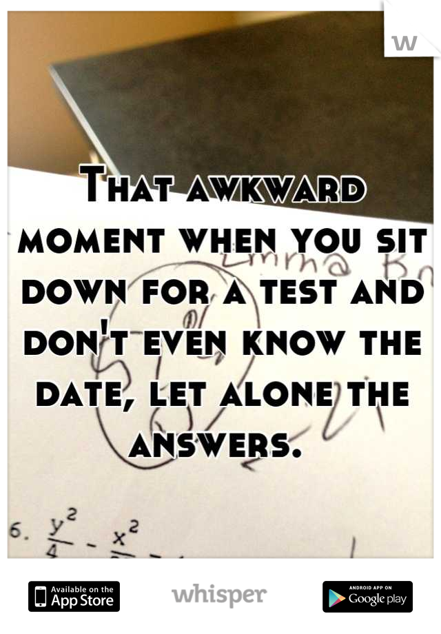 That awkward moment when you sit down for a test and don't even know the date, let alone the answers. 