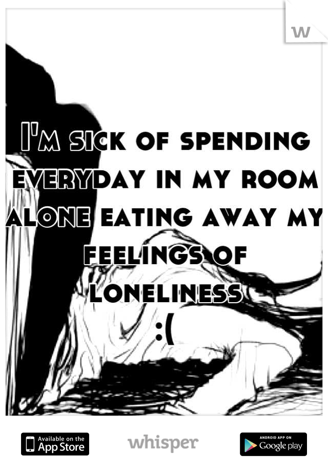 I'm sick of spending everyday in my room alone eating away my feelings of loneliness 
:(