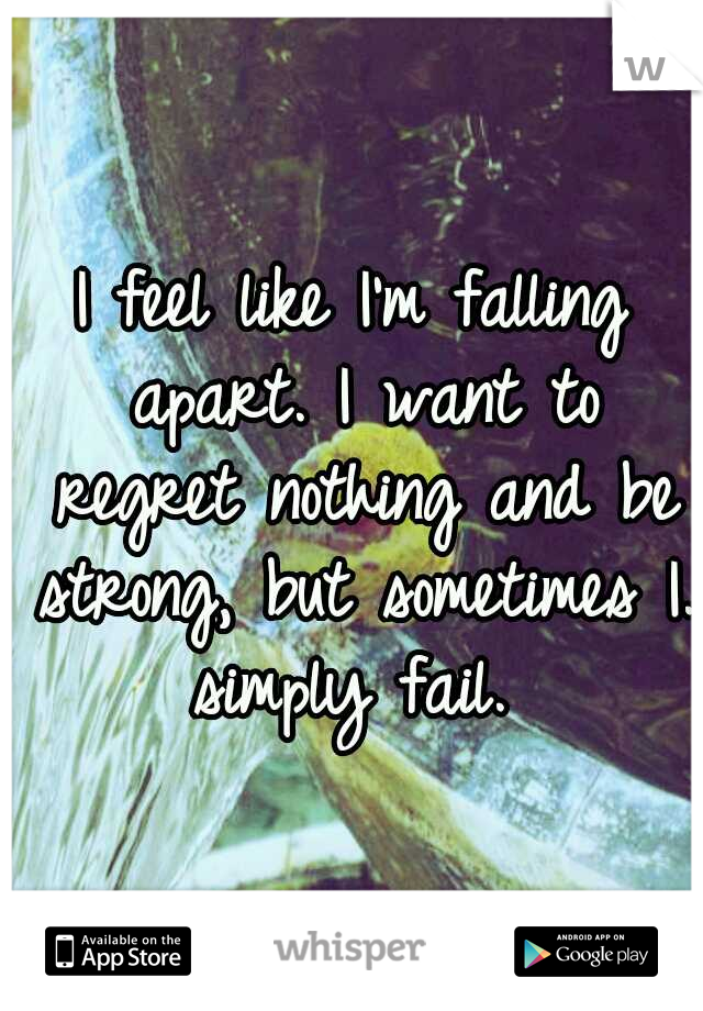I feel like I'm falling apart. I want to regret nothing and be strong, but sometimes I. simply fail. 
