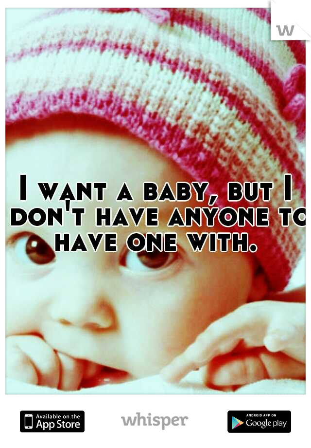 I want a baby, but I don't have anyone to have one with. 