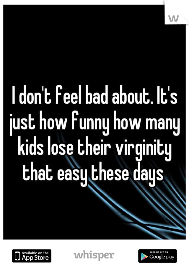 I don't feel bad about. It's just how funny how many kids lose their virginity that easy these days 