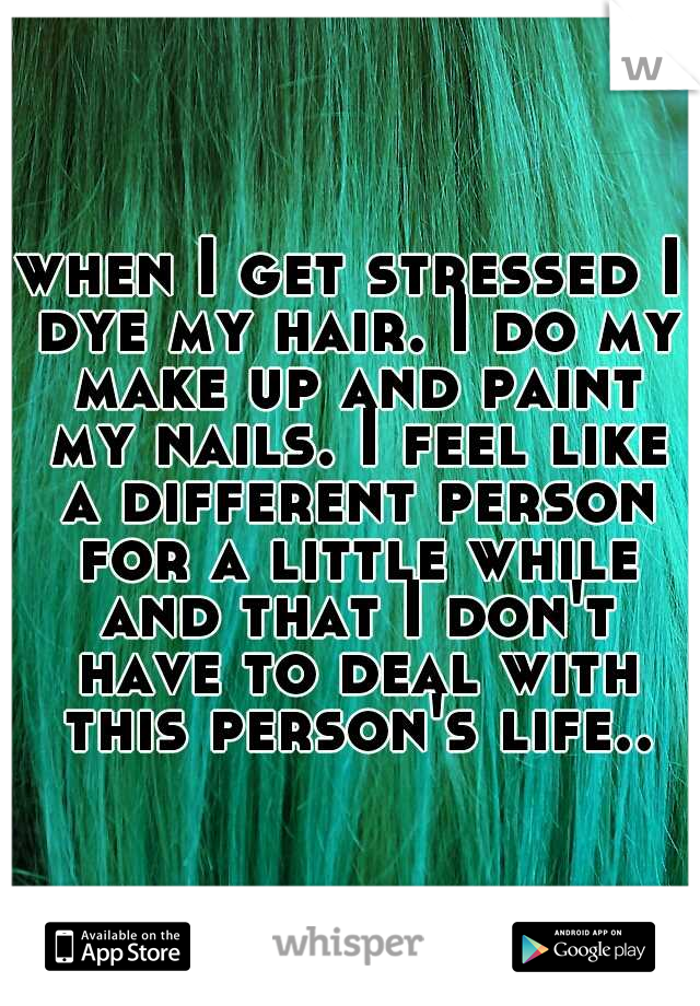 when I get stressed I dye my hair. I do my make up and paint my nails. I feel like a different person for a little while and that I don't have to deal with this person's life..