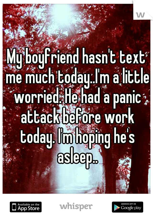 My boyfriend hasn't text me much today..I'm a little worried. He had a panic attack before work today. I'm hoping he's asleep..