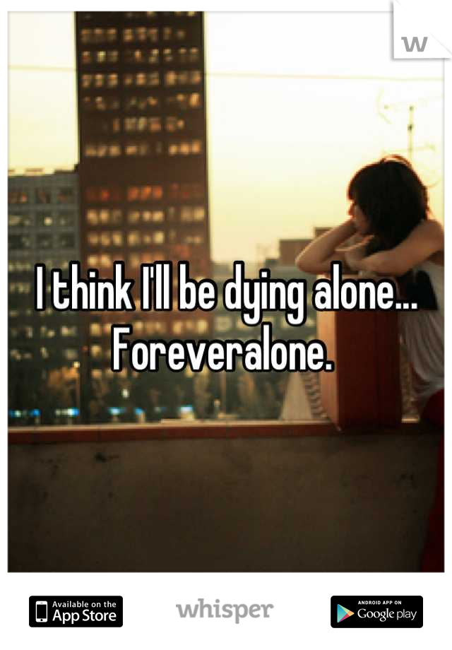 I think I'll be dying alone... Foreveralone. 