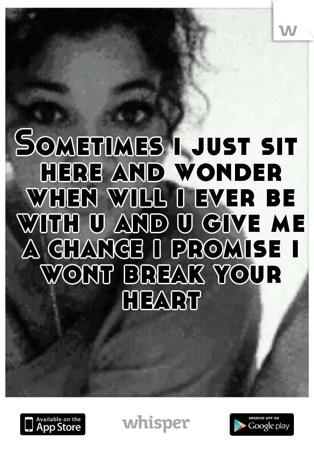 Sometimes i just sit here and wonder when will i ever be with u and u give me a chance i promise i wont break your heart