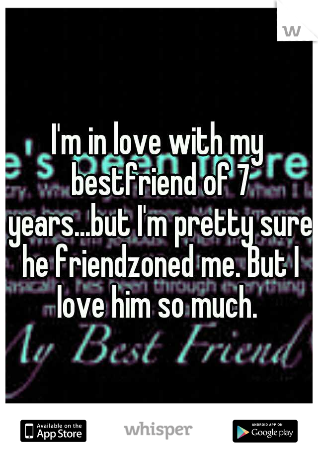 I'm in love with my bestfriend of 7 years...but I'm pretty sure he friendzoned me. But I love him so much. 