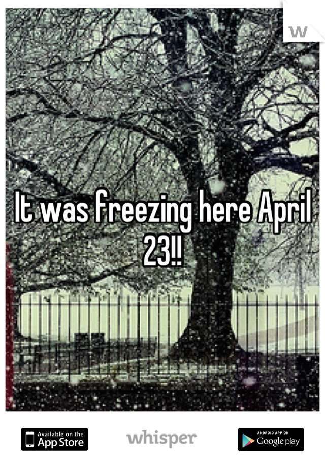 It was freezing here April 23!!