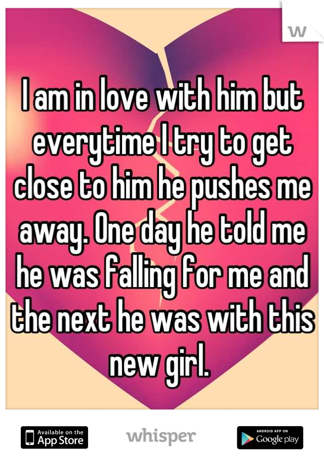 I am in love with him but everytime I try to get close to him he pushes me away. One day he told me he was falling for me and the next he was with this new girl. 