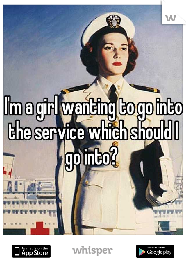 I'm a girl wanting to go into the service which should I go into? 